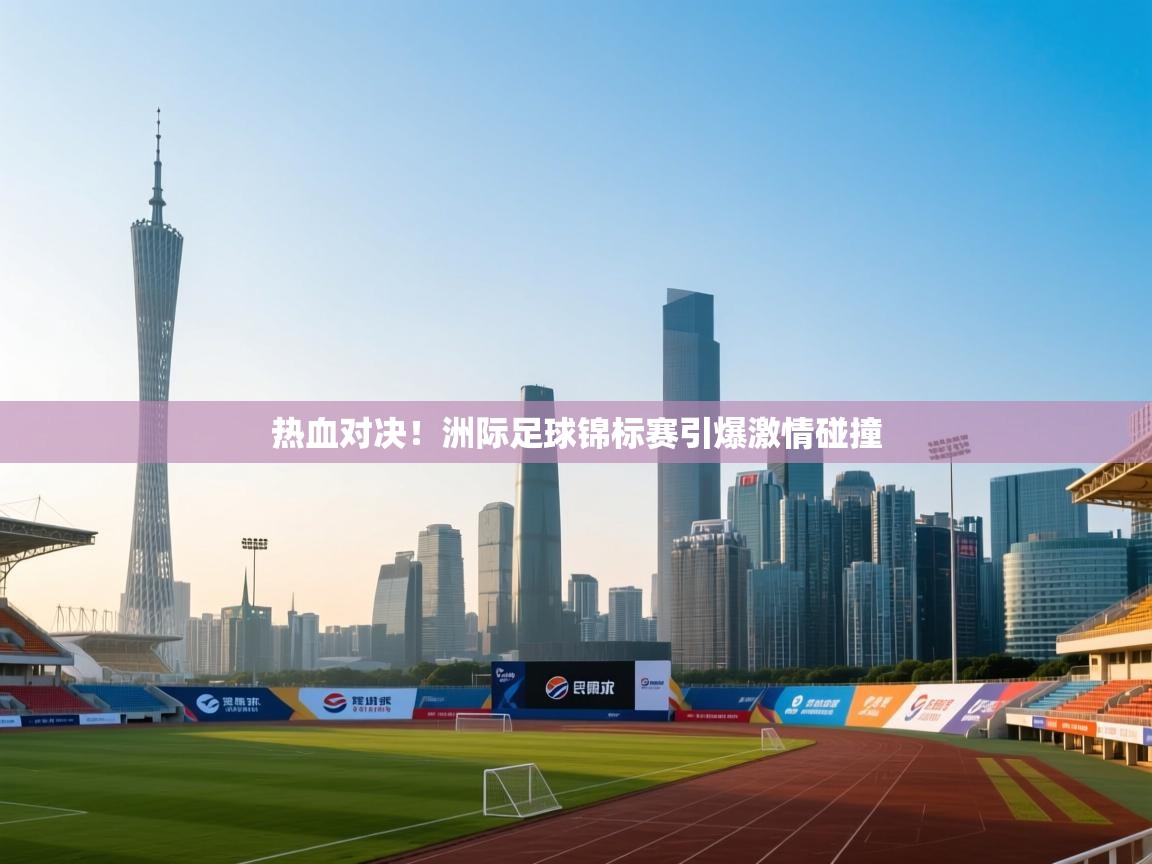 热血对决!洲际足球锦标赛引爆激情碰撞 第2张