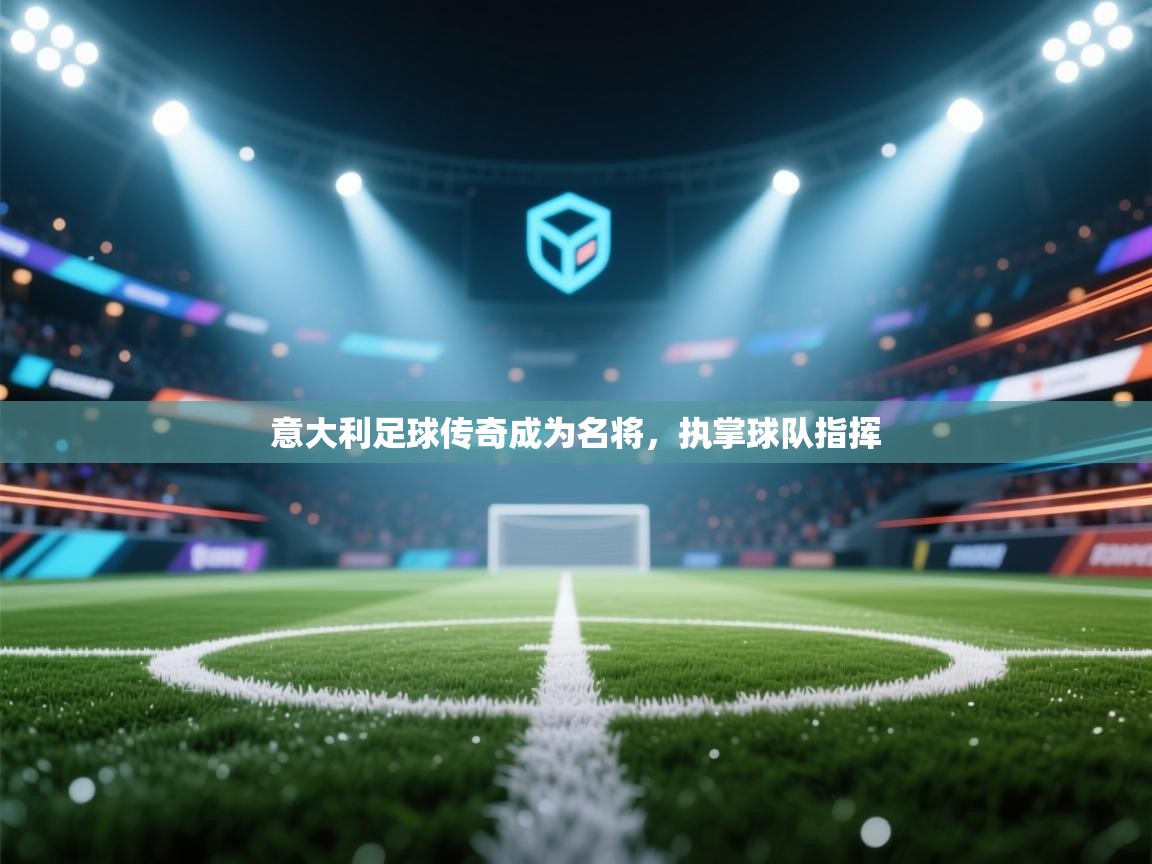 意大利足球传奇成为名将，执掌球队指挥  第1张