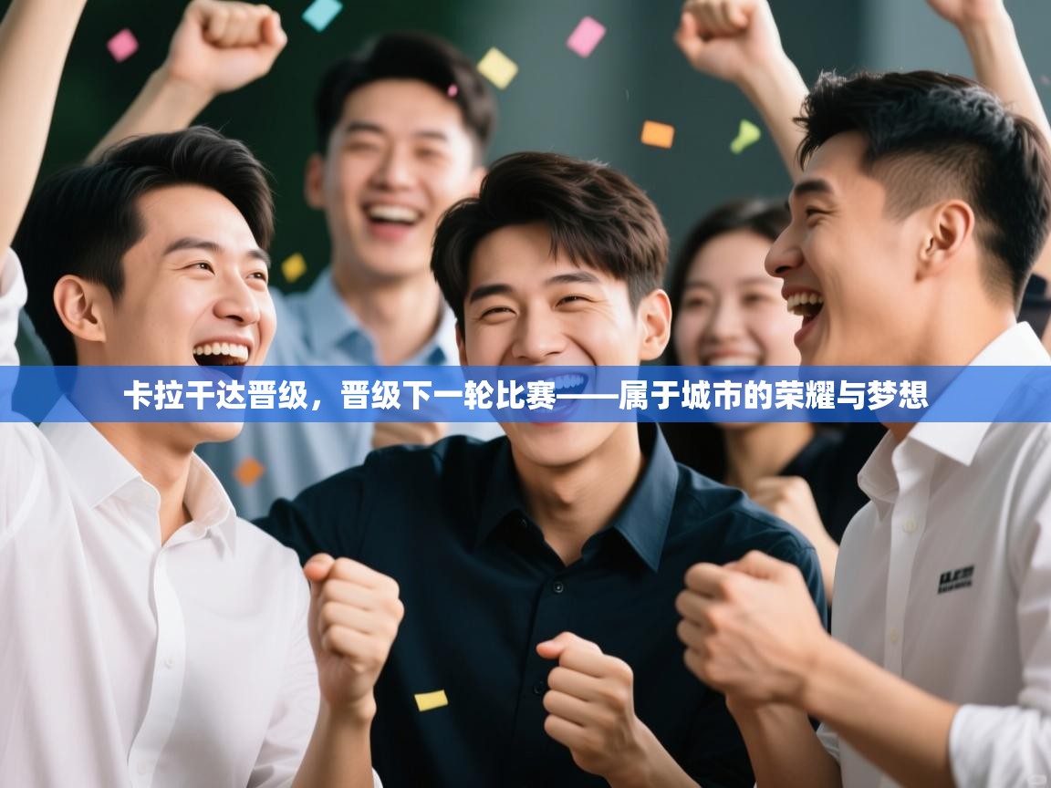 卡拉干达晋级，晋级下一轮比赛——属于城市的荣耀与梦想  第1张