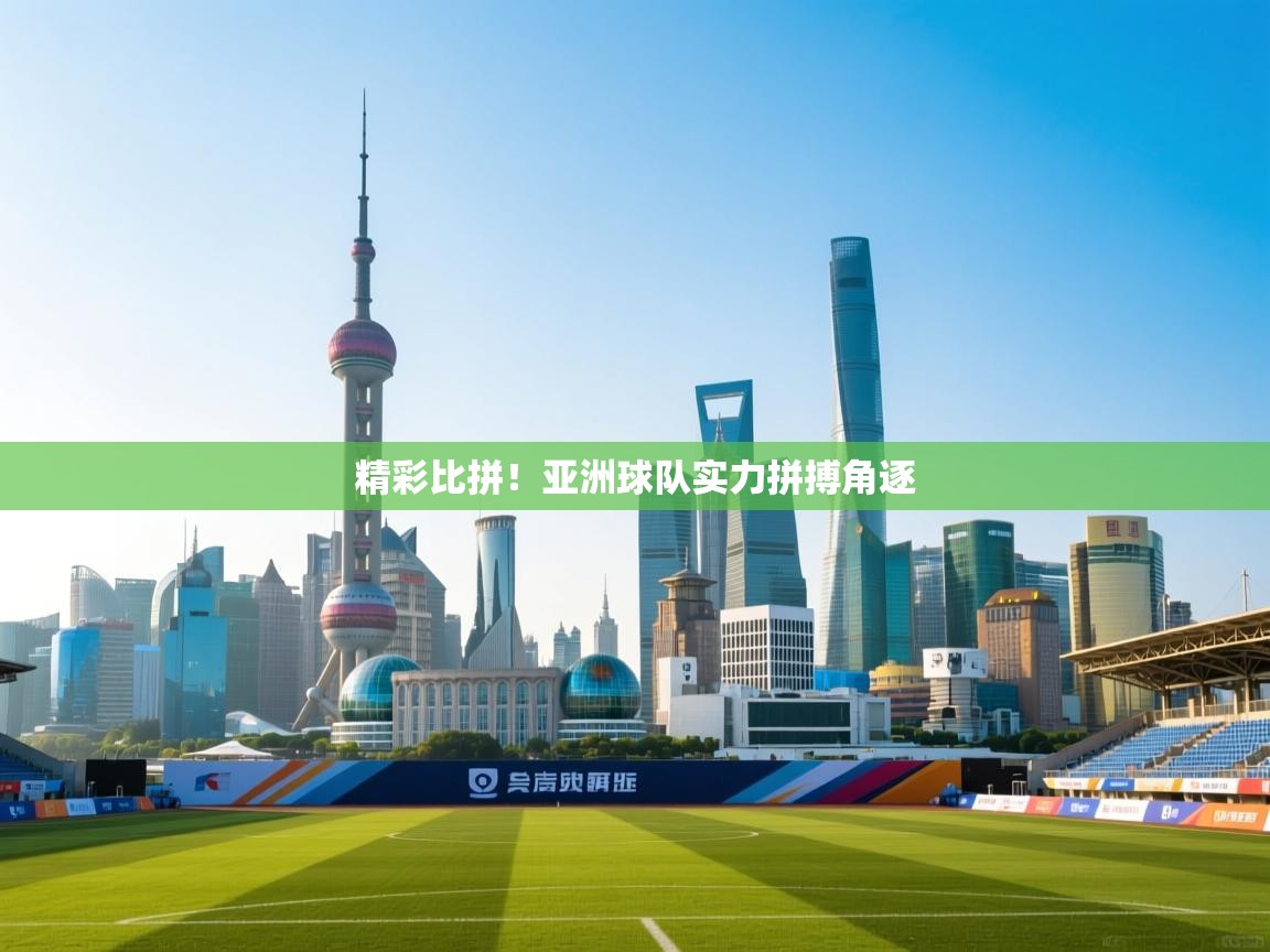 精彩比拼！亚洲球队实力拼搏角逐  第1张