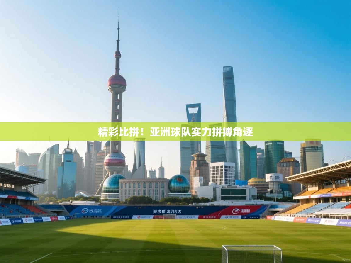 精彩比拼！亚洲球队实力拼搏角逐  第2张