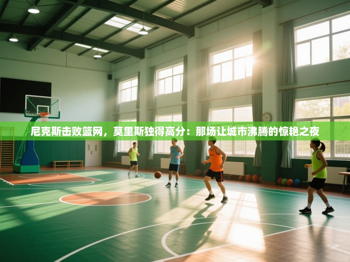 尼克斯击败篮网，莫里斯独得高分：那场让城市沸腾的惊艳之夜  第1张