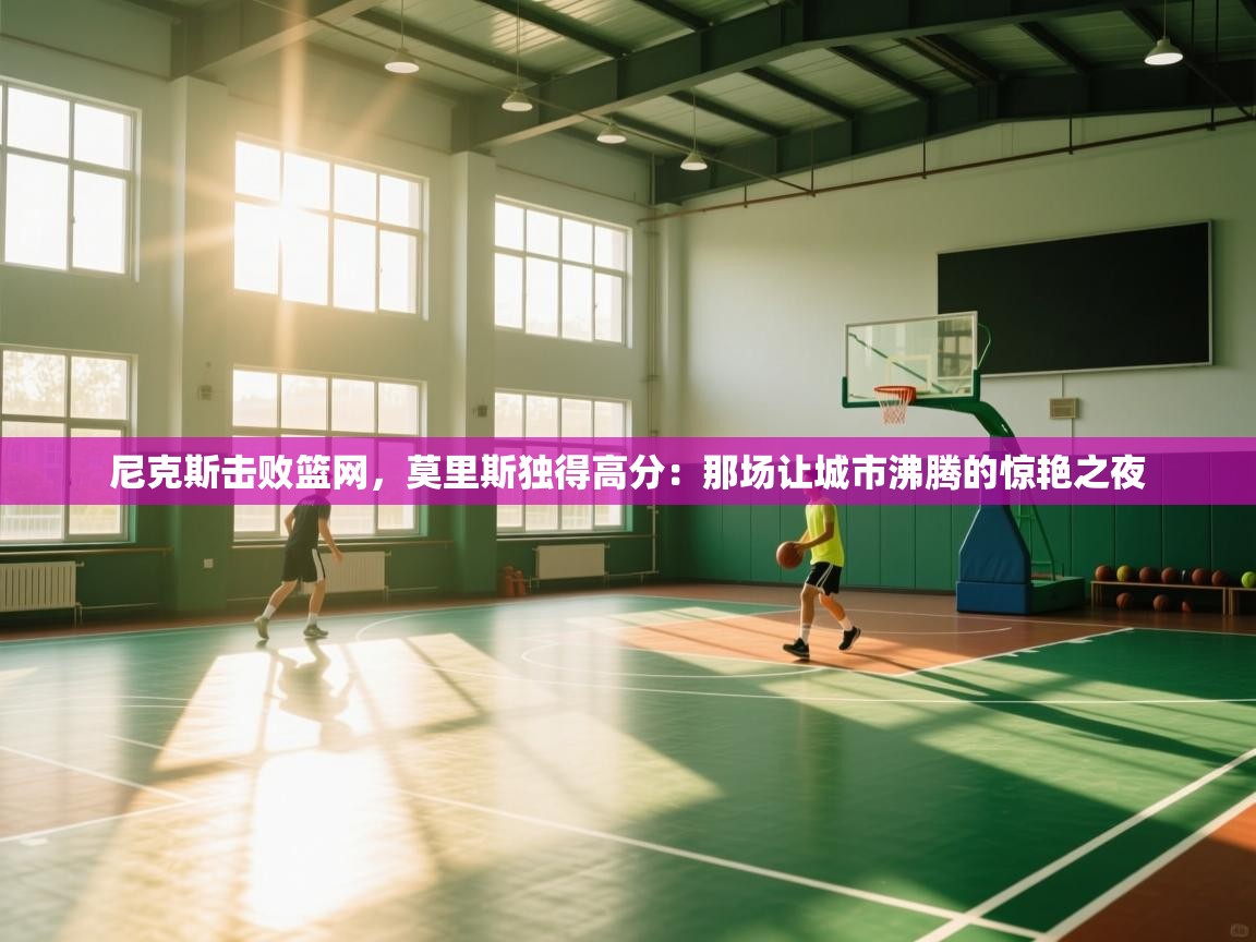 尼克斯击败篮网，莫里斯独得高分：那场让城市沸腾的惊艳之夜  第2张