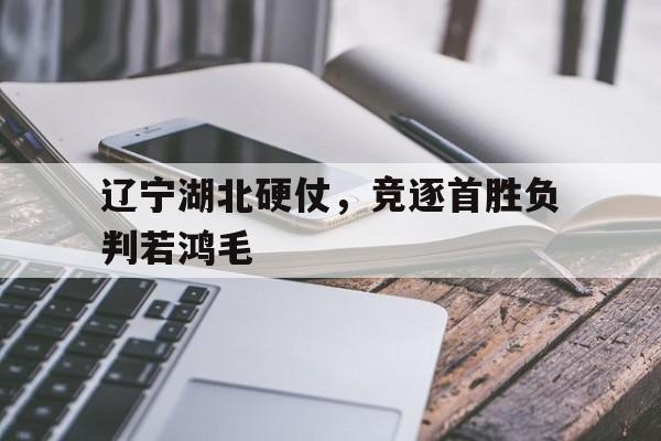 半岛综合平台app下载-包含辽宁湖北硬仗，竞逐首胜负判若鸿毛的词条